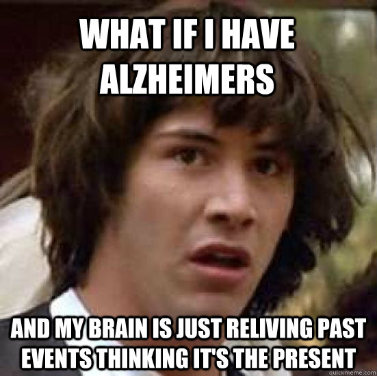 What if i have alzheimers  and my brain is just reliving past events thinking it's the present  conspiracy keanu