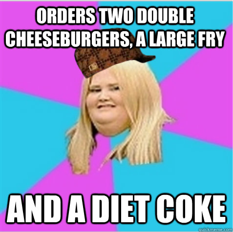 orders two double cheeseburgers, a large fry and a diet coke  scumbag fat girl