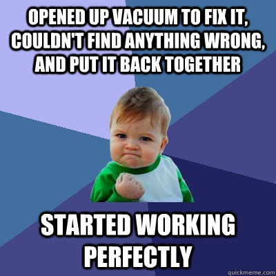 Opened up vacuum to fix it, couldn't find anything wrong, and put it back together Started working perfectly  Success Kid