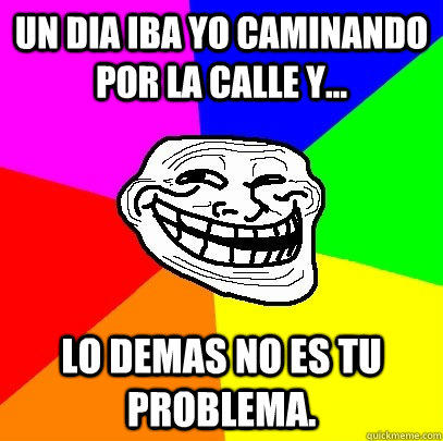 un dia iba yo caminando por la calle y... lo demas no es tu problema.  Troll Face