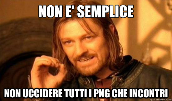 NOn e' semplice NOn uccidere tutti i png che incontri  Boromir