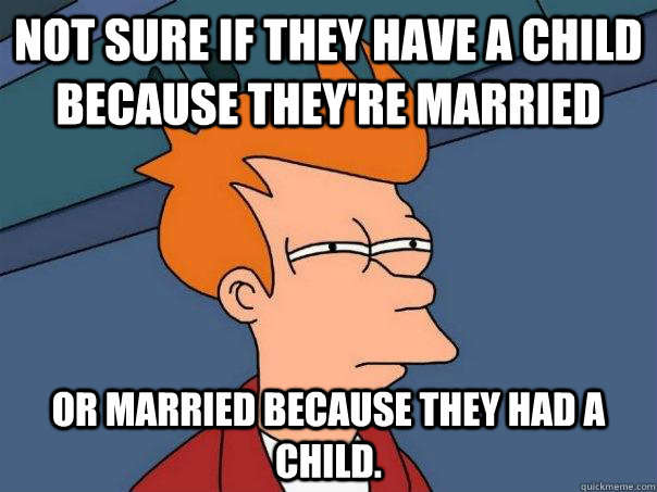 Not sure if they have a child because they're married or married because they had a child. - Not sure if they have a child because they're married or married because they had a child.  Futurama Fry