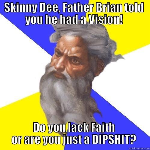 SKINNY DEE, FATHER BRIAN TOLD YOU HE HAD A VISION! DO YOU LACK FAITH OR ARE YOU JUST A DIPSHIT? Advice God