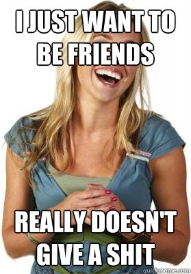 I just want to be friends Really doesn't give a shit  Friend Zone Fiona