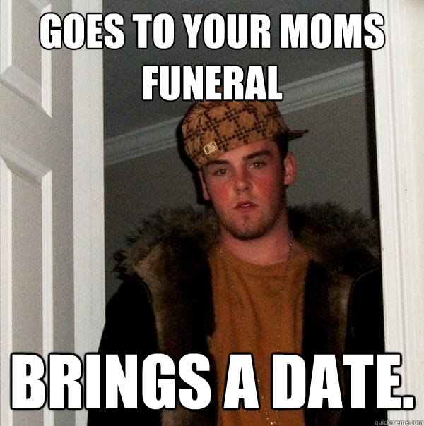 Goes to your moms funeral brings a date.   Scumbag Steve