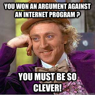 You won an argument against an internet program ? You must be so clever!  Condescending Wonka