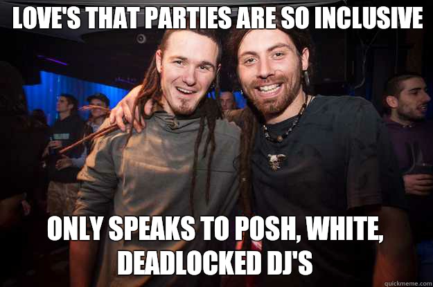 Love's that parties are so inclusive  Only speaks to posh, white, deadlocked DJ's - Love's that parties are so inclusive  Only speaks to posh, white, deadlocked DJ's  Cool Psytrance Bros