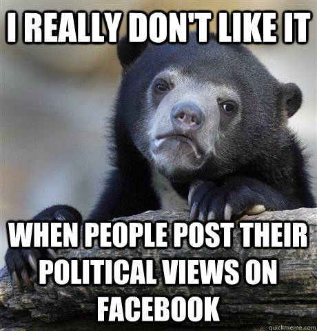 I really don't like it when people post their political views on Facebook - I really don't like it when people post their political views on Facebook  Confession Bear