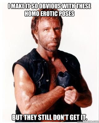 I make it so obvious with these homo erotic poses But they still don't get it.  Chuck Norris