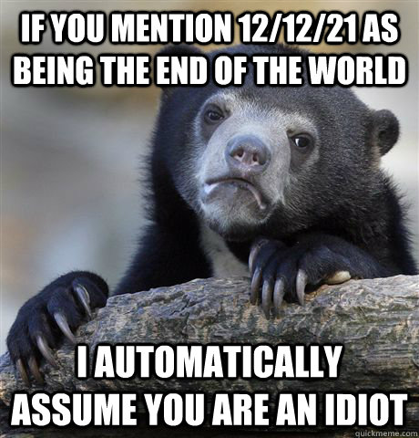 If you mention 12/12/21 as being the end of the world I automatically assume you are an idiot  Confession Bear