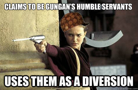 claims to be gungan's humble servants uses them as a diversion - claims to be gungan's humble servants uses them as a diversion  Scumbag Padme