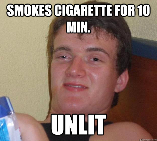 Smokes cigarette for 10 min. unlit  10 Guy