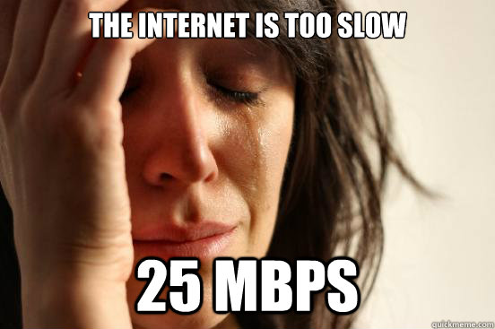 The internet is too slow 25 Mbps  First World Problems