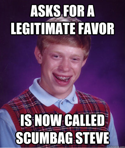 asks for a legitimate favor is now called scumbag steve  Bad Luck Brian