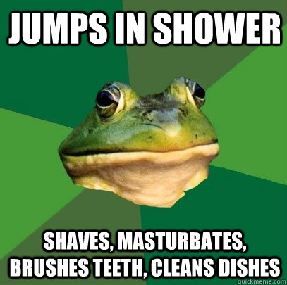 Jumps in shower Shaves, masturbates, brushes teeth, cleans dishes  Foul Bachelor Frog