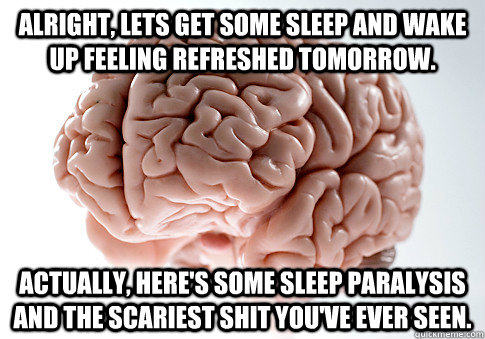 Alright, lets get some sleep and wake up feeling refreshed tomorrow. Actually, here's some sleep paralysis and the scariest shit you've ever seen.   Scumbag Brain