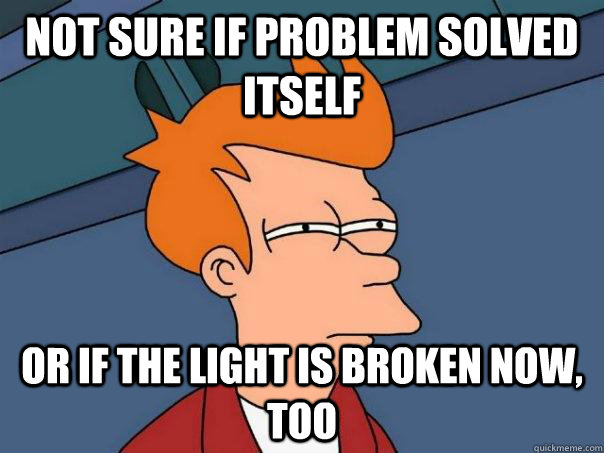 Not sure if problem solved itself Or if the light is broken now,        too  - Not sure if problem solved itself Or if the light is broken now,        too   Futurama Fry