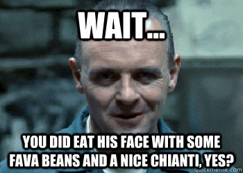 Wait... You did eat his face with some fava beans and a nice chianti, YES?  Hungry Hannibal