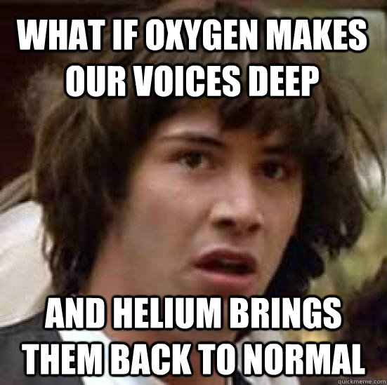 What if oxygen makes our voices deep and helium brings them back to normal  conspiracy keanu