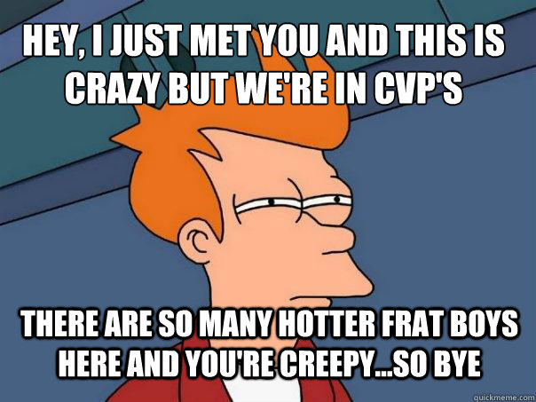 Hey, I just met you and this is crazy but we're in Cvp's there are so many hotter frat boys here and you're creepy...so bye  Futurama Fry