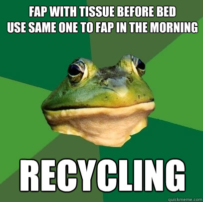 Fap with tissue before bed
use same one to fap in the morning RECYCLING  - Fap with tissue before bed
use same one to fap in the morning RECYCLING   Foul Bachelor Frog