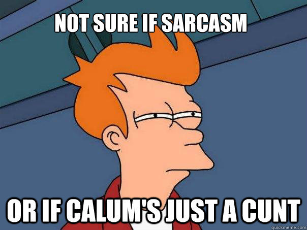 not sure if sarcasm or if calum's just a cunt  Futurama Fry