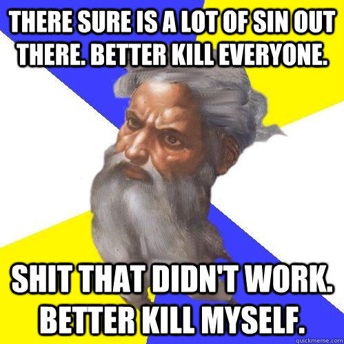 There sure is a lot of sin out there. Better kill everyone. Shit that didn't work. Better kill myself.   