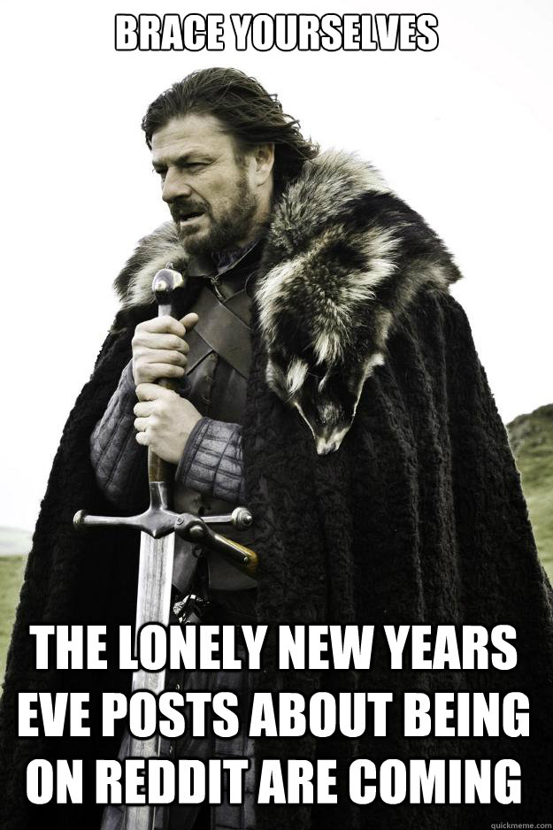 Brace yourselves the lonely new years eve posts about being on reddit are coming  Winter is coming