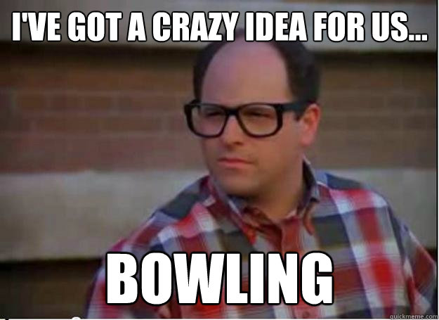 I've got a crazy idea for us... Bowling - I've got a crazy idea for us... Bowling  Hipster George Costanza