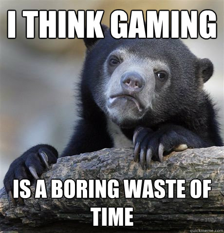 I think gaming is a boring waste of time  Confession Bear