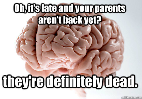 Oh, it's late and your parents aren't back yet? they're definitely dead.   Scumbag Brain