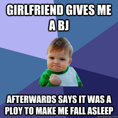 Girlfriend gives me a bj Afterwards says it was a ploy to make me fall asleep - Girlfriend gives me a bj Afterwards says it was a ploy to make me fall asleep  Success Kid