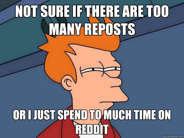 Not sure if there are too many reposts or i just spend to much time on reddit - Not sure if there are too many reposts or i just spend to much time on reddit  Futurama Fry