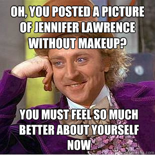 Oh, you posted a picture of Jennifer lawrence without makeup? you must feel so much better about yourself now  Condescending Wonka