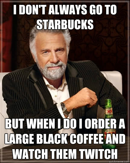 I don't always go to Starbucks but when I do i order a large black coffee and watch them twitch   The Most Interesting Man In The World