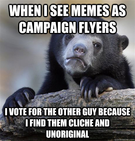 When I see memes as campaign flyers I vote for the other guy because I find them cliche and unoriginal  Confession Bear