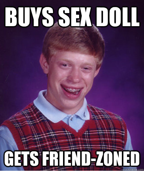 Buys sex doll gets friend-zoned   Bad Luck Brian