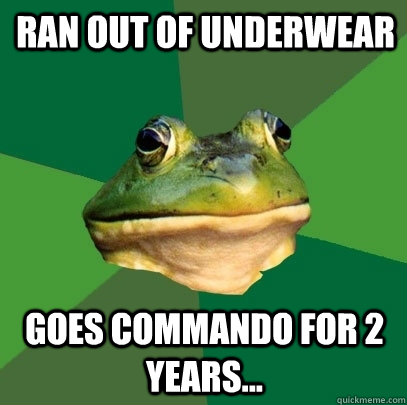 ran out of underwear Goes commando for 2 years...  Foul Bachelor Frog