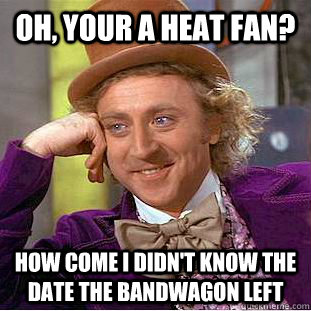 oh, your a heat fan? how come i didn't know the date the bandwagon left - oh, your a heat fan? how come i didn't know the date the bandwagon left  Condescending Wonka