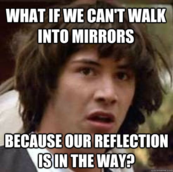 What if we can't walk into mirrors because our reflection is in the way?  conspiracy keanu