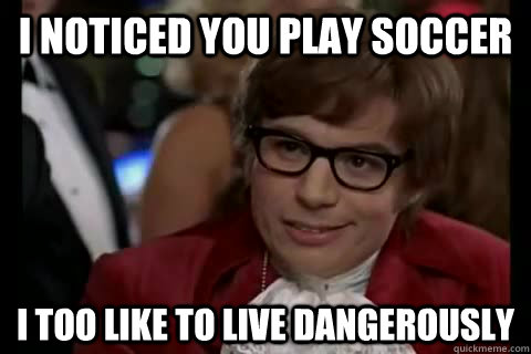 I noticed you play soccer i too like to live dangerously  Dangerously - Austin Powers