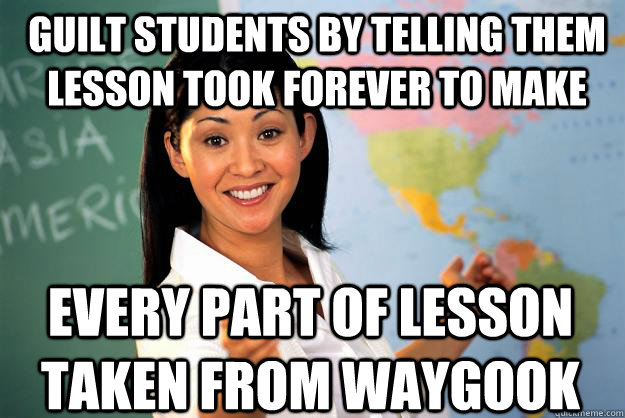 Guilt students by telling them lesson took forever to make Every part of lesson taken from Waygook  Unhelpful High School Teacher