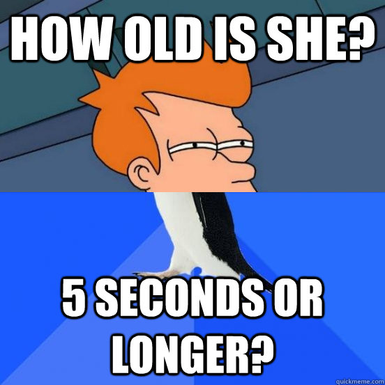 How old is she? 5 seconds or longer? - How old is she? 5 seconds or longer?  Socially Awkward Fry