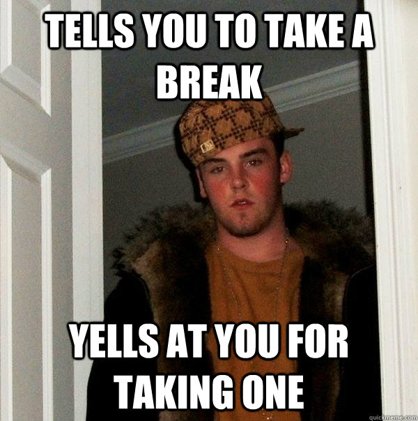 Tells you to take a break Yells at you for taking one  Scumbag Steve