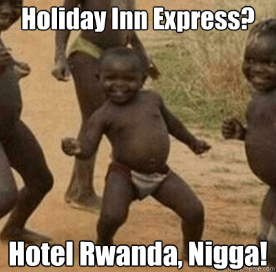 Holiday Inn Express? Hotel Rwanda, Nigga!  Third World Success Kid