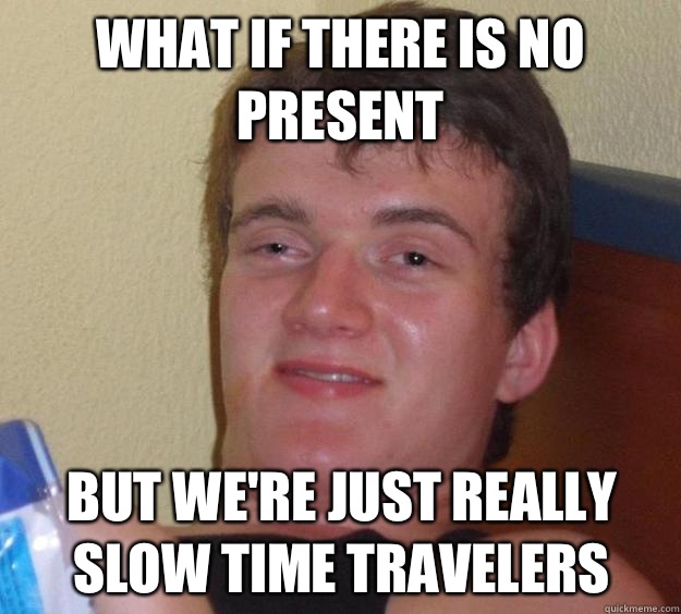 what-if-there-is-no-present-but-we-re-just-really-slow-time-travelers