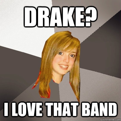 drake? i love that band  Musically Oblivious 8th Grader