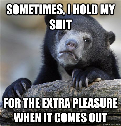 sometimes, i hold my shit for the extra pleasure when it comes out  Confession Bear