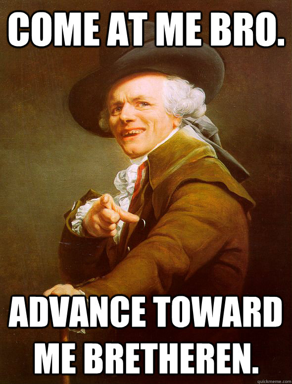 COME AT ME BRO. ADVANCE TOWARD ME BRETHEREN.  Joseph Ducreux