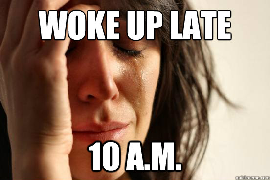 woke up late 10 a.m.  First World Problems